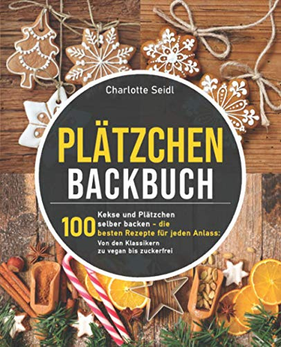 Plätzchen Backbuch: Kekse und Plätzchen selber backen – Die 100 besten Rezepte für jeden Anlass: Von den Klassikern zu vegan bis zuckerfrei
