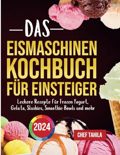 Das Eismaschinen Kochbuch für Einsteiger 2024: Leckere Rezepte für Frozen Yogurt, Gelato, Slushies, Smoothie Bowls und mehr