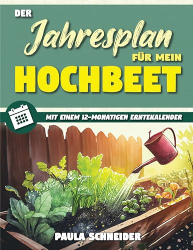 Der Jahresplan für mein Hochbeet: Legen Sie Ihr eigenes, pflegeleichtes, ökologisches Hochbeet an, um ganzjährig frisches und gesundes Gemüse zu genießen. Beinhaltet einen 12-monatigen Erntekalender