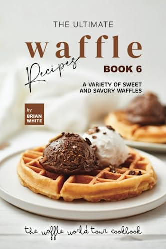 The Ultimate Waffle Recipes – Book 6: A Variety of Sweet and Savory Waffles (The Waffle World Tour Cookbook)