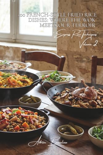 100 French-Style Fried Rice Dishes: Where the Wok Meets Our Terroir: French vegetables, Asian techniques, and Hexagonal flavors (THE RICE SERIES (25 ... Express Rice Techniques (8 Volumes))
