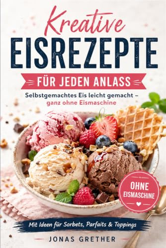 Kreative Eisrezepte für Jeden Anlass: Selbstgemachtes Eis leicht gemacht ganz ohne Eismaschine