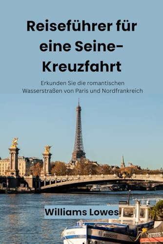 Reiseführer für eine Seine-Kreuzfahrt: Erkunden Sie die romantischen Wasserstraßen von Paris und Nordfrankreich