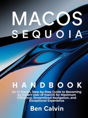 MacOS Sequoia Handbook: An In-Depth, Step-by-Step Guide to Becoming an Expert User of macOS for Maximum Efficiency, Streamlined Navigation, and Exceptional Experience