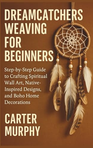 Dreamcatchers Weaving for Beginners: Step-by-Step Guide to Crafting Spiritual Wall Art, Native-Inspired Designs, and Boho Home Decorations