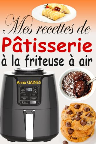 Mes recettes de pâtisserie à la friteuse à air: Livre de Recettes Pâtisserie avec 50 Délices Croustillants et Moelleux Sans Friture Nuisible