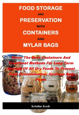 FOOD STORAGE AND PRESERVATION WITH CONTAINERS AND MYLAR BAGS:: Know The Best Containers And Treatment Methods For Long-Term Storage Of All Dry Foods To Prevent Food Contamination, Spoilage And Pests