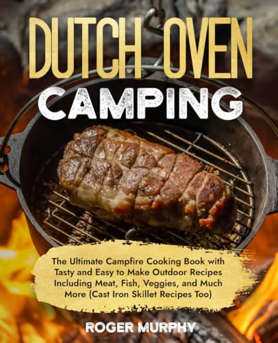 The Dutch Oven Camping Cookbook: The Ultimate Campfire Cooking Book with Tasty and Easy to Make Outdoor Recipes Including Meat, Fish, Poultry, Veggies, and Much More (Cast Iron Skillet Recipes Too)