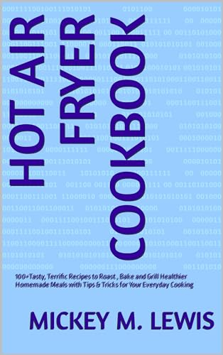 HOT AIR FRYER COOKBOOK: 100+Tasty, Terrific Recipes to Roast , Bake and Grill Healthier Homemade Meals with Tips & Tricks for Your Everyday Cooking