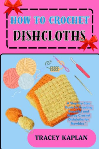 HOW TO CROCHET DISHCLOTHS: A Step-by-Step Guide to Creating Beautiful and Sturdy Crochet Dishcloths for Newbies