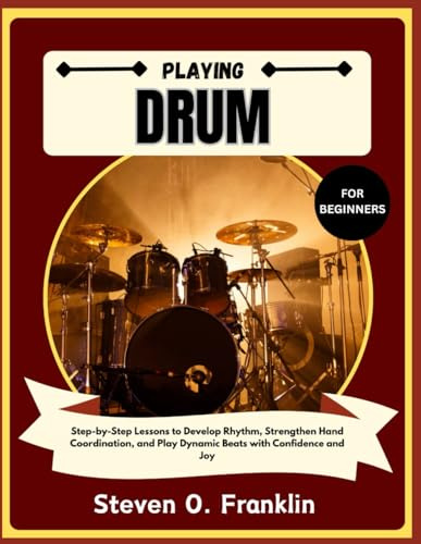 PLAYING DRUM FOR BEGINNERS: Step-by-Step Lessons to Develop Rhythm, Strengthen Hand Coordination, and Play Dynamic Beats with Confidence and Joy