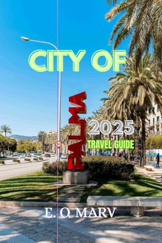 CITY OF PALMA 2025 TRAVEL GUIDE: Discover The Best of Mallorca, And Essential Travel Companion To its Cultural Heart