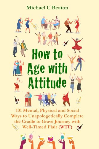 How to Age with Attitude: 101 Mental, Physical and Social Ways to Unapologetically End the Cradle to Grave Journey with Well-Timed Flair (WTF)