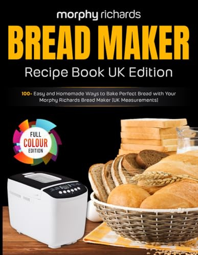 Morphy Richards Bread Maker Recipe Book UK Edition: 100+ Easy and Homemade Ways to Bake Perfect Bread with Your Morphy Richards Bread Maker [UK Measurements]