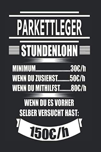 Parkettleger Stundenlohn Minimum 30€/h wenn du zusiehst 50€/h wenn du mithilfst 80€/h wenn du es vorher selber versucht hast 150€/h: Geschenk Notizbuch mit 110 Seiten