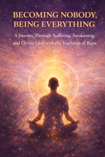 Becoming Nobody, Being Everything: A Journey Through Suffering, Awakening, and Divine Love with the Teachings of Ram Dass: 1 (The Homecoming Series: A Ram Dass–Inspired Journey)