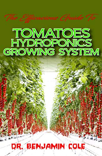 The Efficacious Guide To Tomatoes Hydroponics Growing System: Comprehensible guide to DIY (at Home) Hydroponics System used in Growing Tomatoes!