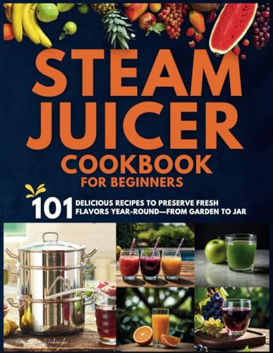 Steam Juicer Cookbook for Beginners: 101 Delicious Recipes to Preserve Fresh Flavors Year-Round—From Garden to Jar