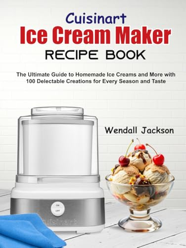 Cuisinart Ice Cream Maker Recipe Book: The Ultimate Guide to Homemade Ice Creams and More with 100 Delectable Creations for Every Season and Taste
