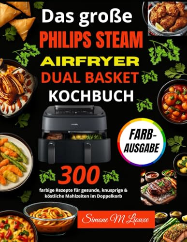 Das große Philips Steam Airfryer Dual Basket Kochbuch: 300 farbige Rezepte für gesunde, knusprige & köstliche Mahlzeiten im Doppelkorb