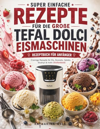 Super Einfache Rezepte für die große Tefal Dolci Eismaschine Eismaschinen-Rezeptbuch für Anfänger: Cremige Rezepte für Eis, Sorbets, Gelato, Slushys & mehr (Vollfarbbild)