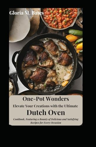 One-Pot Wonders: Elevate Your Creations with the Ultimate Dutch Oven Cookbook, Featuring a Bounty of Delicious and Satisfying Recipes for Every Occasion