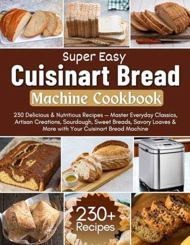Super Easy Cuisinart Bread Machine Cookbook: 230 Delicious & Nutritious Recipes — Master Everyday Classics, Artisan Creations, Sourdough, Sweet ... & More with Your Cuisinart Bread Machine