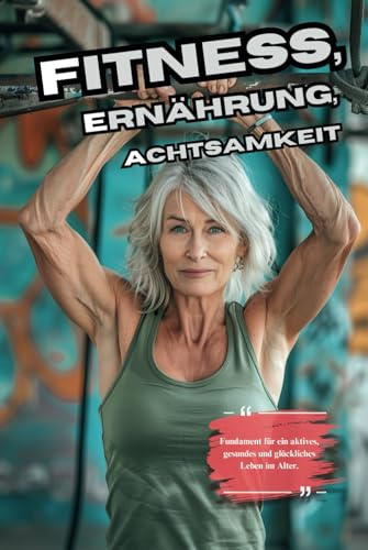 Fitness, Ernährung und Achtsamkeit: Die 3 Bausteine für ein aktives Leben für Senioren: Fundament für ein aktives, gesundes und glückliches Leben im Alter