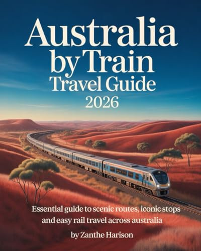 AUSTRALIA BY TRAIN TRAVEL GUIDE 2026: ESSENTIAL GUIDE TO SCENIC ROUTES, ICONIC STOPS AND EASY RAIL TRAVEL ACROSS AUSTRALIA