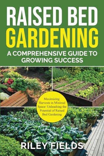 Raised Bed Gardening: A Comprehensive Guide to Growing Success: Maximizing Harvests in Minimal Space: Unleashing the Potential of Raised Bed Gardening