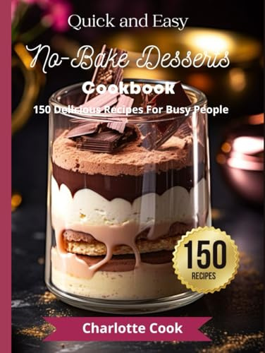 Quick and Easy No-Bake Desserts Cookbook: 150 Delicious Recipes For Busy People