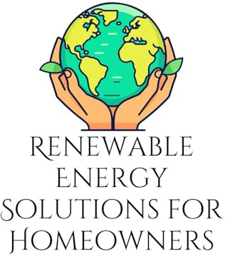 Renewable Energy Solutions for Homeowners: Practical Guide To Solar, Wind, and Geothemal