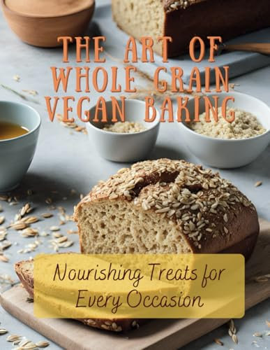 The Art of Whole Grain Vegan Baking: Nourishing Treats for Every Occasion