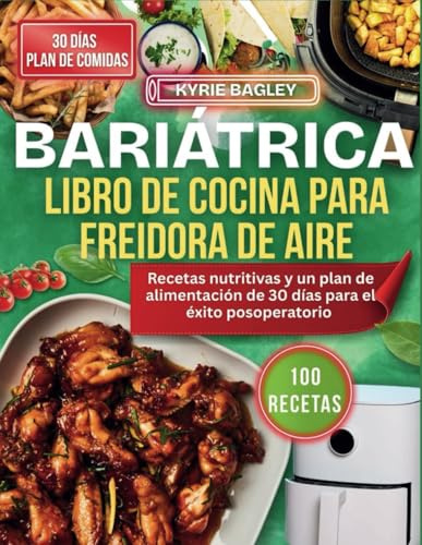 BARIÁTRICA LIBRO DE COCINA PARA FREIDORA DE AIRE: Recetas nutritivas y un plan de alimentación de 30 días para el éxito posoperatorio (KYRIE BAGLEY)