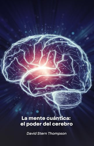 La mente cuántica: el poder del cerebro: Descubre cómo la física cuántica y la neurociencia revelan los secretos del funcionamiento del cerebro