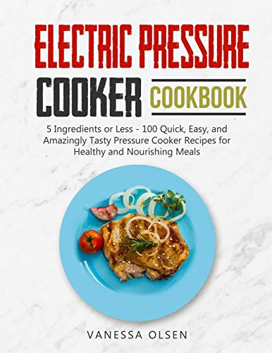 Electric Pressure Cooker Cookbook: 5 Ingredients or Less - 100 Quick, Easy, and Amazingly Tasty Pressure Cooker Recipes for Healthy and Nourishing Meals (Pressure Cooker Cookbooks & Recipes)