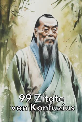 99 Zitate von Konfuzius - Zeitlose Weisheiten für eine erfüllte Lebensweise: Entdecken Sie die Lehren des chinesischen Philosophen und lassen Sie sich inspirieren