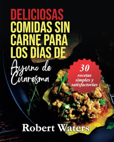Deliciosas comidas sin carne para los días de ayuno de Cuaresma: 30 recetas sencillas y satisfactorias