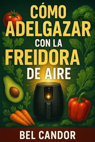 CÓMO ADELGAZAR CON LA FREIDORA DE AIRE: La Forma Saludable de Comer Comida Sabrosa ¡Sin Compromisos en Sabor! (perder peso, adelgazar)