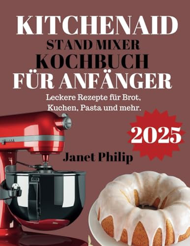KITCHENAID STAND MIXER KOCHBUCH FÜR ANFÄNGER 2025: Leckere Rezepte für Brot, Kuchen, Pasta und mehr.