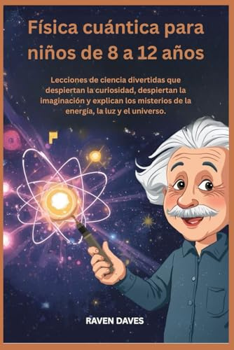 Física cuántica para niños de 8 a 12 años: Lecciones de ciencia divertidas que despiertan la curiosidad, despiertan la imaginación y explican los misterios de la energía, la luz y el universo.