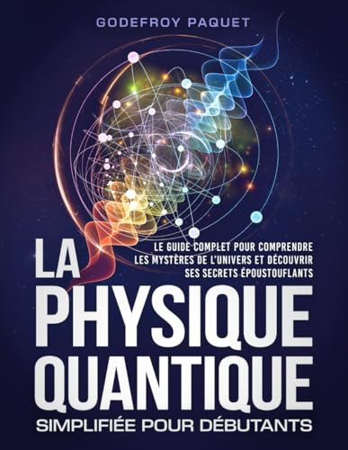 La Physique Quantique Simplifiée pour Débutants: Le Guide Complet pour Comprendre les Mystères de l’Univers et Découvrir ses Secrets Époustouflants