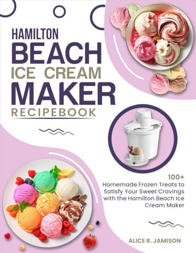 Hamilton Beach Ice Cream Maker Recipe Book: 100+ Homemade Frozen Treats to Satisfy Your Sweet Cravings with the Hamilton Beach Ice Cream Maker