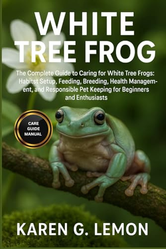 WHITE TREE FROG: The Complete Guide to Caring for White Tree Frogs: Habitat Setup, Feeding, Breeding, Health Management, and Responsible Pet Keeping for Beginners and Enthusiasts
