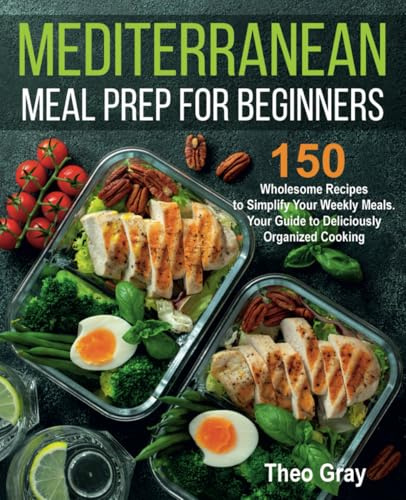 Mediterranean Meal Prep for Beginners: 150 Wholesome Recipes to Simplify Your Weekly Meals. Your Guide to Deliciously Organized Cooking