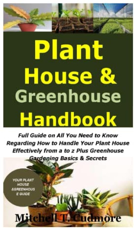 Plant House & Greenhouse Handbook: Full Guide on All You Need to Know Regarding How to Handle Your Plant House Effectively from a to z Plus Greenhouse Gardening Basics & Secrets