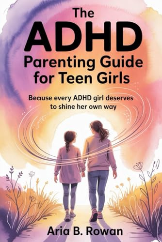 The ADHD Parenting Guide For Teen Girls: Because Every ADHD Girl Deserves To Shine Her Own Way