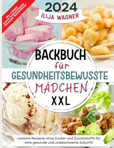 Backbuch für Gesundheitsbewusste Mädchen XXL: Leckere Rezepte ohne Zucker und Zusatzstoffe für eine gesunde und unbeschwerte Zukunft!