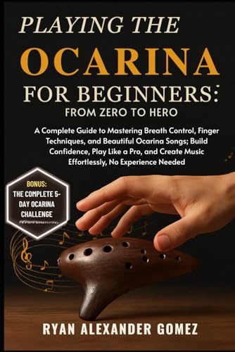 PLAYING THE OCARINA FOR BEGINNERS: FROM ZERO TO HERO: A Complete Guide to Mastering Breath Control, Finger Techniques, and Beautiful Ocarina Songs; ... Music Effortlessly, No Experience Needed