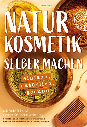 Naturkosmetik selber machen – einfach, natürlich, gesund: Mit Farbbildern & Schritt für Schritt Anleitung | Rezepte aus ätherischen Ölen, Kräutern und Heilpflanzen für Gesundheit, Schönheit & Pflege